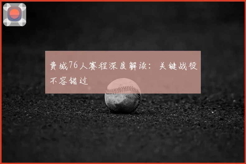 费城76人赛程深度解读：关键战役不容错过