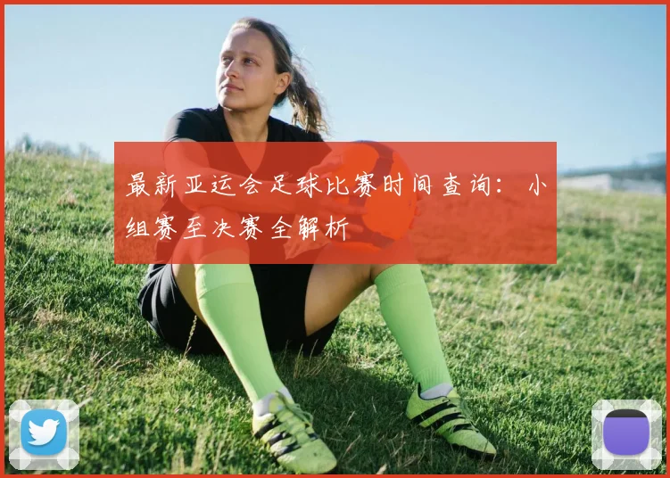 最新亚运会足球比赛时间查询：小组赛至决赛全解析