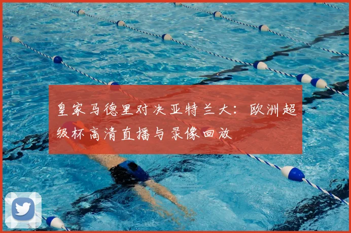 皇家马德里对决亚特兰大：欧洲超级杯高清直播与录像回放