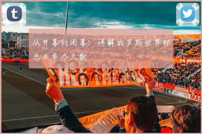 从开幕到闭幕：详解俄罗斯世界杯总共举办天数