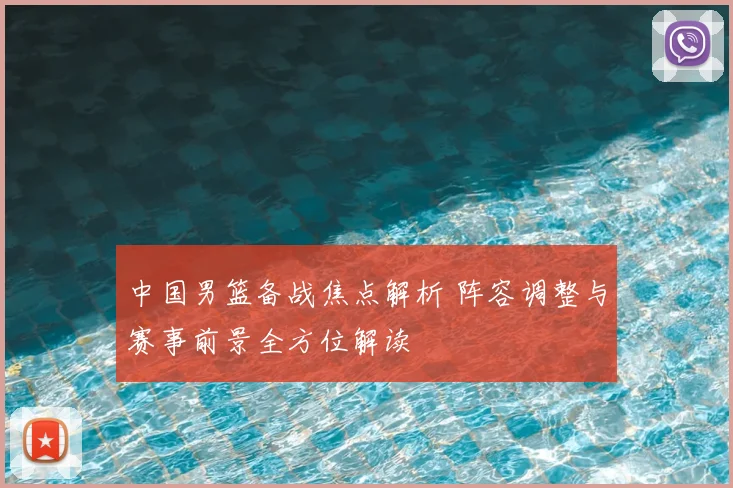 中国男篮备战焦点解析 阵容调整与赛事前景全方位解读