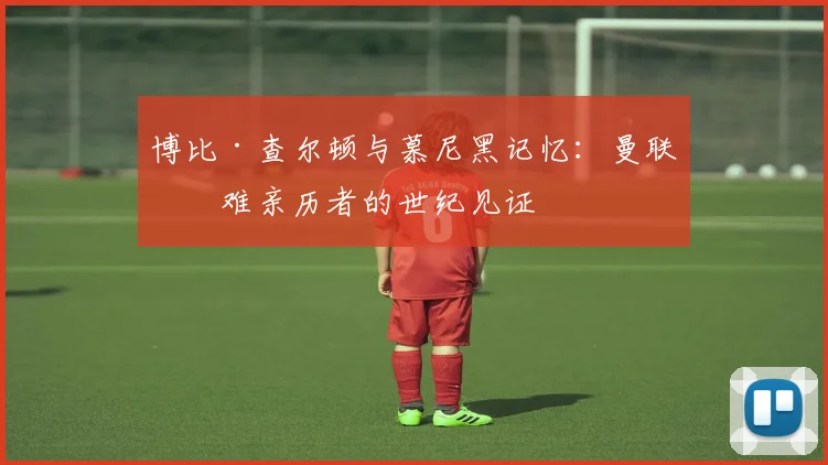 博比·查尔顿与慕尼黑记忆：曼联空难亲历者的世纪见证