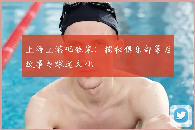 上海上港吧独家：揭秘俱乐部幕后故事与球迷文化
