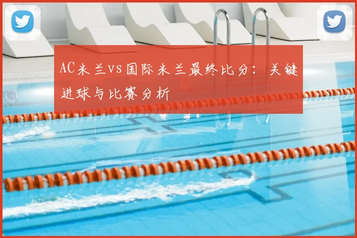 AC米兰vs国际米兰最终比分：关键进球与比赛分析