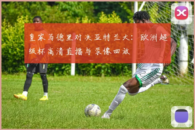 皇家马德里对决亚特兰大:欧洲超级杯高清直播与录像回放