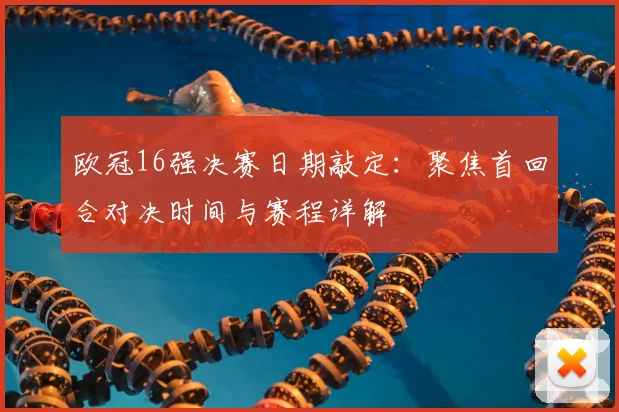 欧冠16强决赛日期敲定：聚焦首回合对决时间与赛程详解