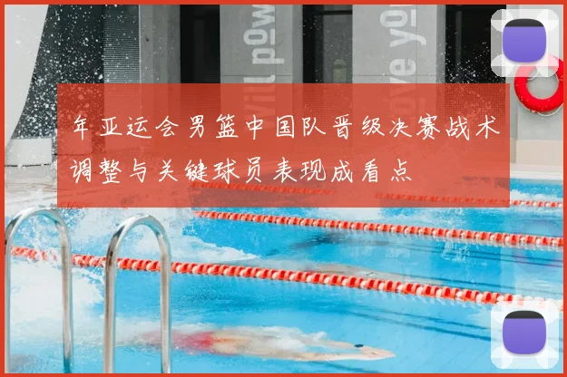 年亚运会男篮中国队晋级决赛战术调整与关键球员表现成看点