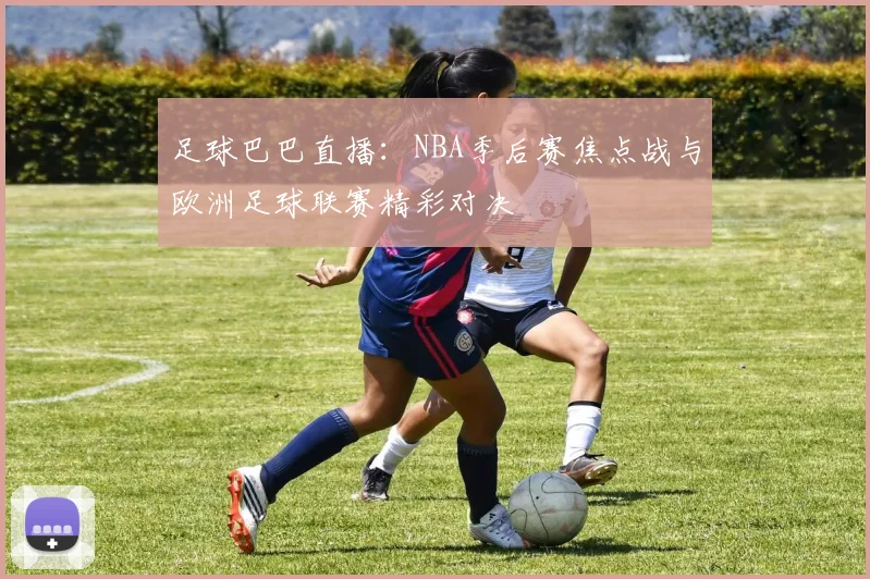 足球巴巴直播：NBA季后赛焦点战与欧洲足球联赛精彩对决