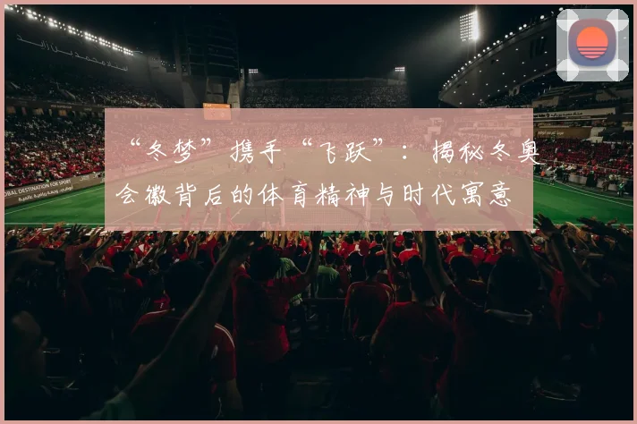 “冬梦”携手“飞跃”：揭秘冬奥会徽背后的体育精神与时代寓意