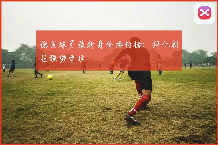 德国球员最新身价排行榜：拜仁新星强势登顶