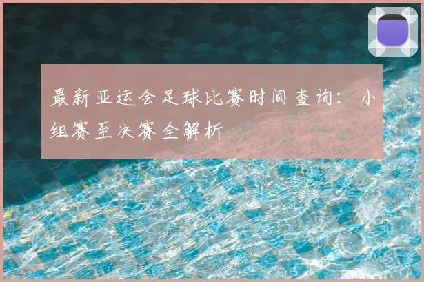 最新亚运会足球比赛时间查询：小组赛至决赛全解析