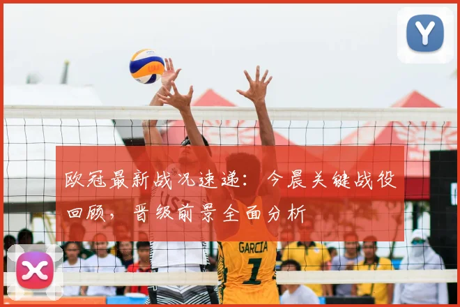 欧冠最新战况速递：今晨关键战役回顾，晋级前景全面分析