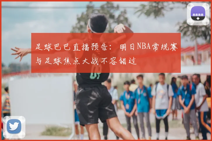 足球巴巴直播预告：明日NBA常规赛与足球焦点大战不容错过