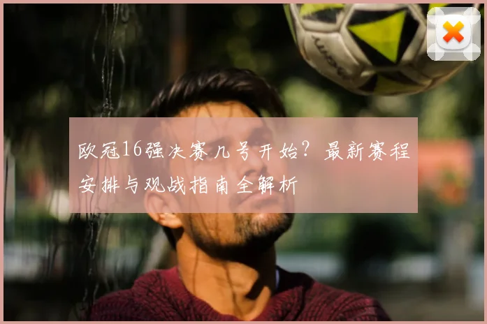 欧冠16强决赛几号开始?最新赛程安排与观战指南全解析
