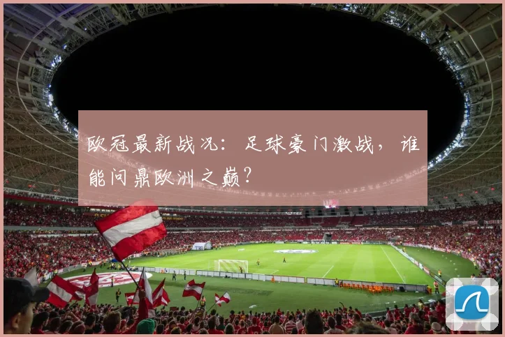 欧冠最新战况：足球豪门激战，谁能问鼎欧洲之巅？