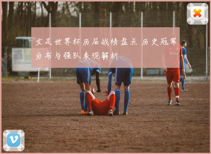 女足世界杯历届战绩盘点 历史冠军分布与强队表现解析