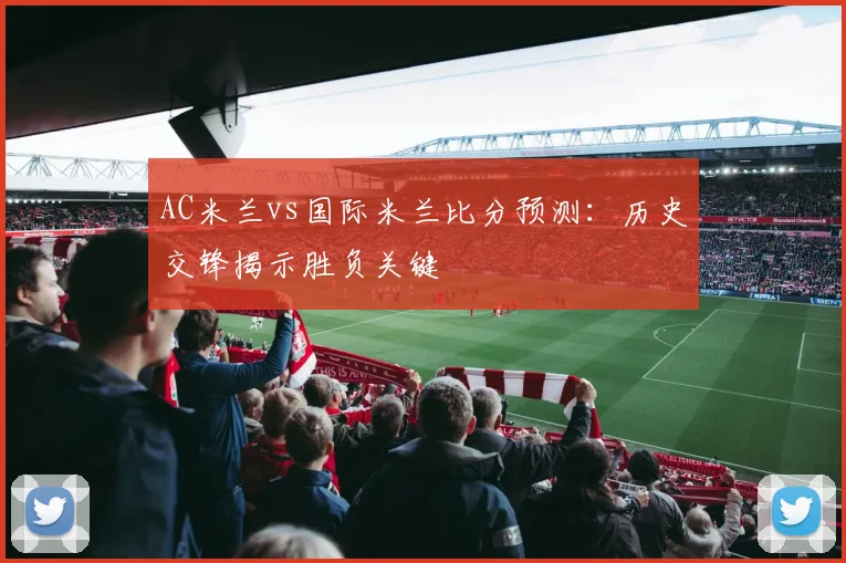 AC米兰vs国际米兰比分预测：历史交锋揭示胜负关键