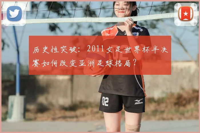 历史性突破：2011女足世界杯半决赛如何改变亚洲足球格局？