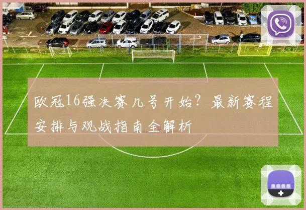 欧冠16强决赛几号开始?最新赛程安排与观战指南全解析