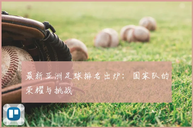 最新亚洲足球排名出炉：国家队的荣耀与挑战