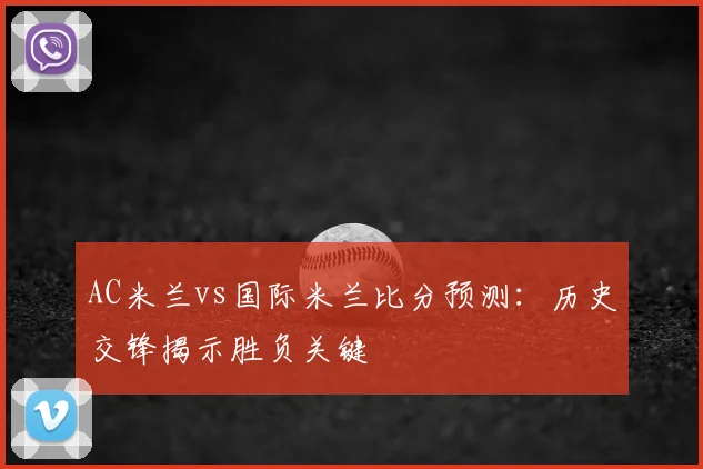 AC米兰vs国际米兰比分预测:历史交锋揭示胜负关键
