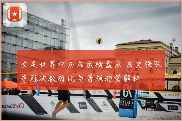 女足世界杯历届成绩盘点 历史强队夺冠次数对比与晋级趋势解析