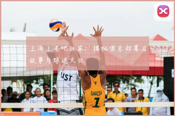 上海上港吧独家:揭秘俱乐部幕后故事与球迷文化