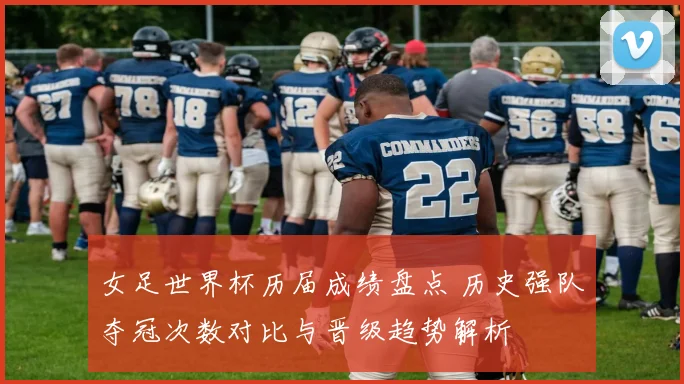 女足世界杯历届成绩盘点 历史强队夺冠次数对比与晋级趋势解析