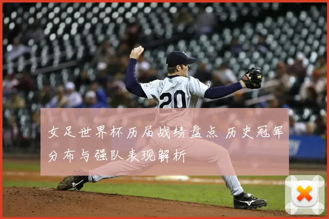 女足世界杯历届战绩盘点 历史冠军分布与强队表现解析
