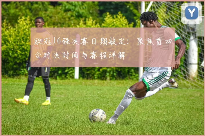欧冠16强决赛日期敲定：聚焦首回合对决时间与赛程详解