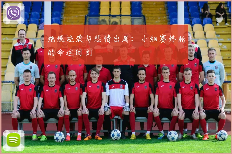 绝境逆袭与悲情出局：小组赛终轮的命运时刻