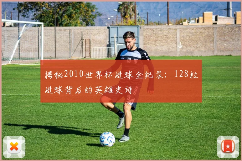 揭秘2010世界杯进球全纪录：128粒进球背后的英雄史诗