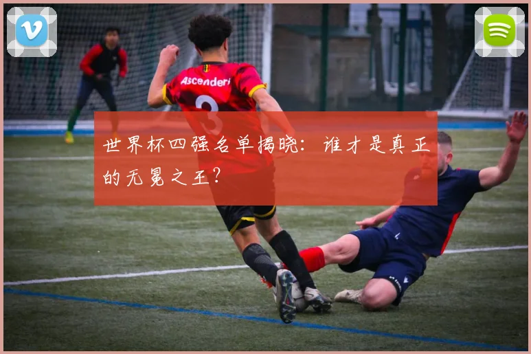 世界杯四强名单揭晓：谁才是真正的无冕之王？