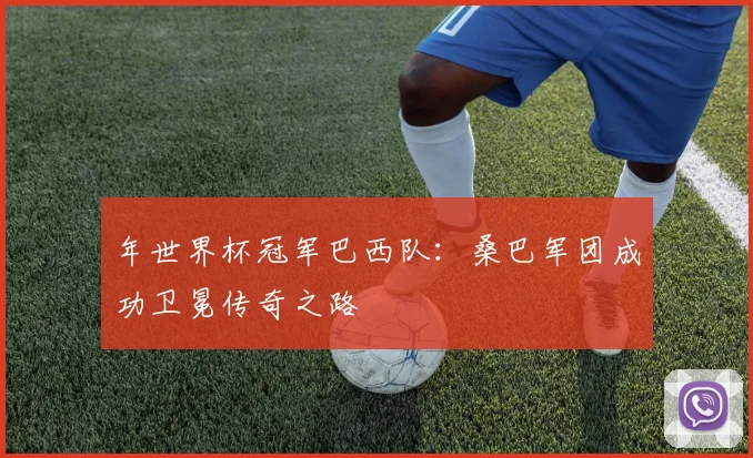 年世界杯冠军巴西队：桑巴军团成功卫冕传奇之路