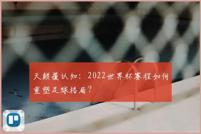 天颠覆认知：2022世界杯赛程如何重塑足球格局？