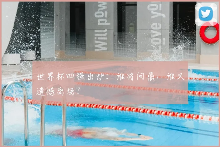 世界杯四强出炉：谁将问鼎，谁又遗憾离场？