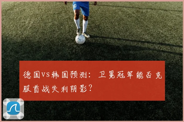 德国vs韩国预测：卫冕冠军能否克服首战失利阴影？