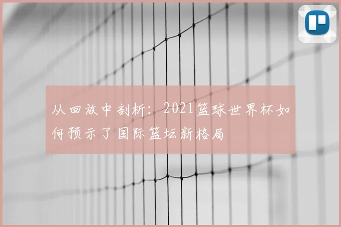 从回放中剖析：2021篮球世界杯如何预示了国际篮坛新格局