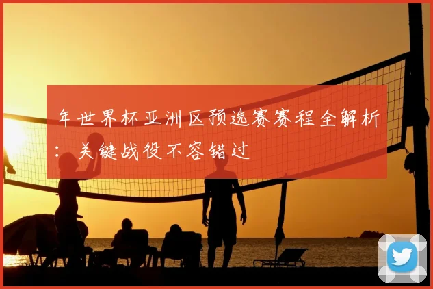 年世界杯亚洲区预选赛赛程全解析：关键战役不容错过