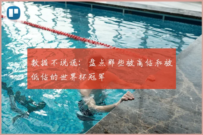 数据不说谎：盘点那些被高估和被低估的世界杯冠军