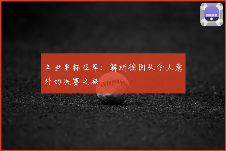 年世界杯亚军：解析德国队令人意外的决赛之旅