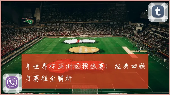 年世界杯亚洲区预选赛：经典回顾与赛程全解析
