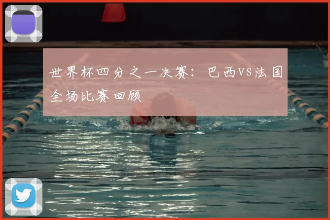 世界杯四分之一决赛：巴西vs法国全场比赛回顾