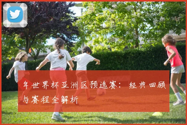 年世界杯亚洲区预选赛：经典回顾与赛程全解析