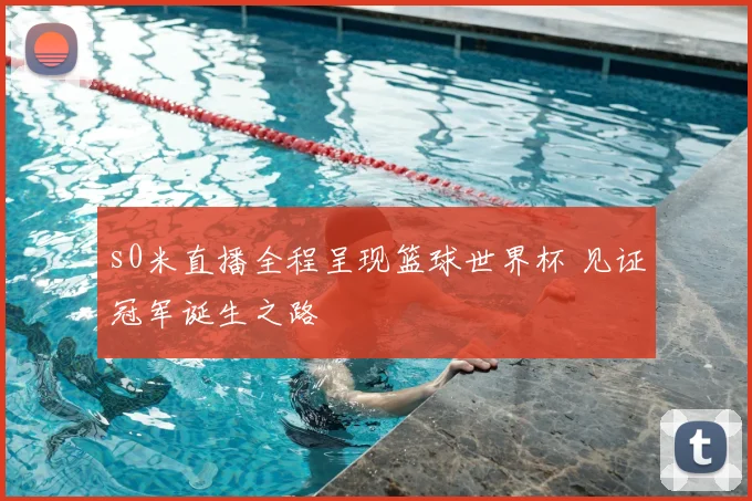 s0米直播全程呈现篮球世界杯 见证冠军诞生之路