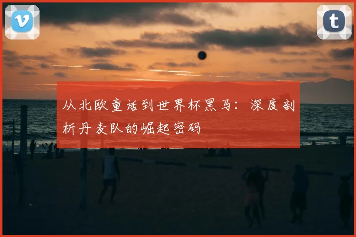 从北欧童话到世界杯黑马：深度剖析丹麦队的崛起密码