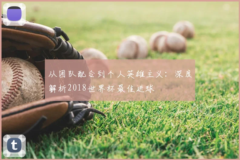 从团队配合到个人英雄主义：深度解析2018世界杯最佳进球