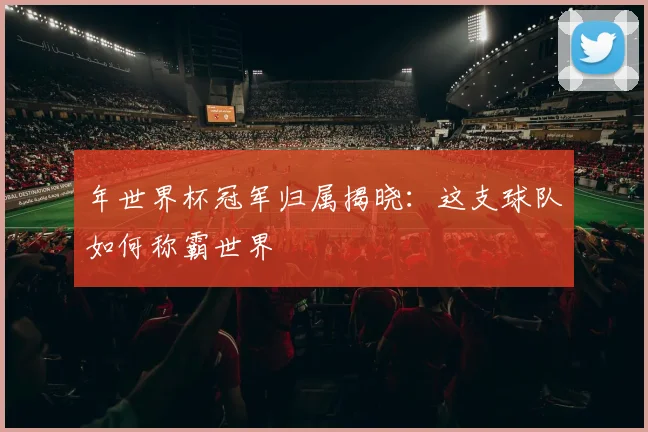 年世界杯冠军归属揭晓:这支球队如何称霸世界