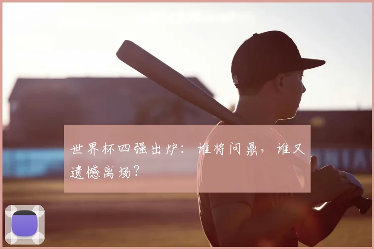 世界杯四强出炉：谁将问鼎，谁又遗憾离场？