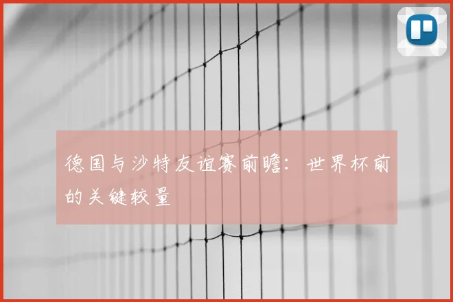 德国与沙特友谊赛前瞻：世界杯前的关键较量